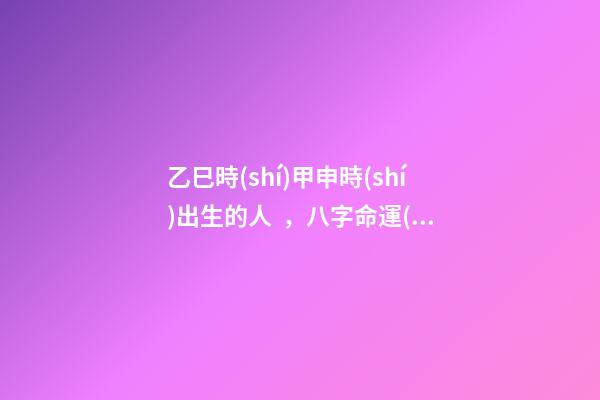 乙巳時(shí)甲申時(shí)出生的人，八字命運(yùn)如何？